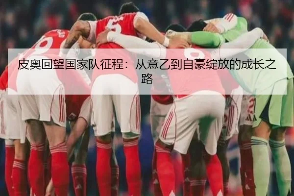 皮奥回望国家队征程:从意乙到自豪绽放的成长之路